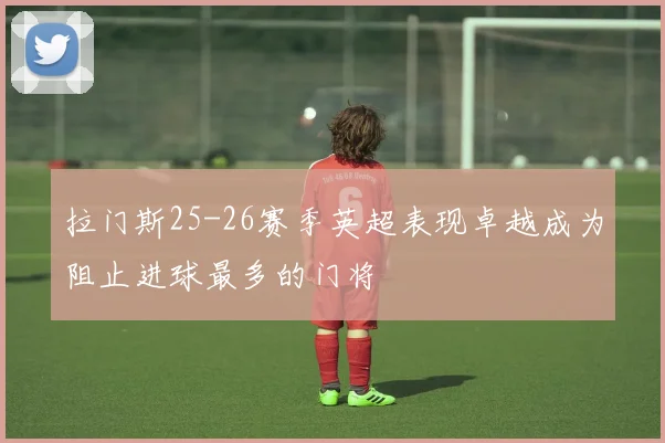 拉门斯25-26赛季英超表现卓越成为阻止进球最多的门将