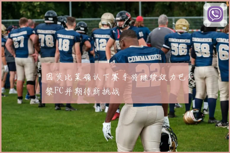 因莫比莱确认下赛季将继续效力巴黎FC并期待新挑战