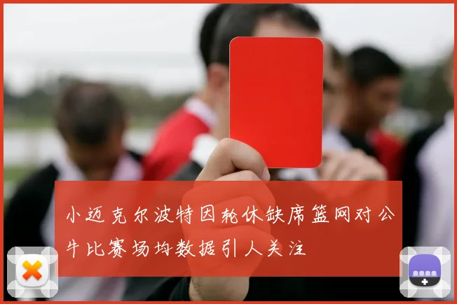 小迈克尔波特因轮休缺席篮网对公牛比赛场均数据引人关注