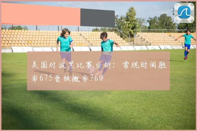 美国对波黑比赛分析：常规时间胜率675晋级概率760