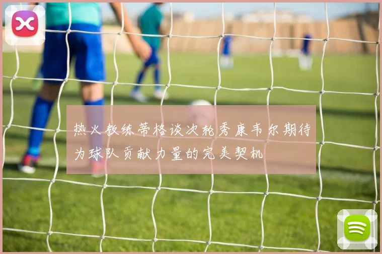 热火教练蒂格谈次轮秀康韦尔期待为球队贡献力量的完美契机