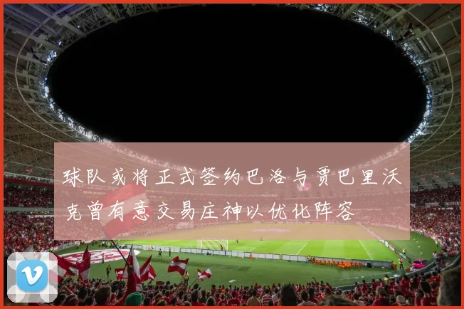 球队或将正式签约巴洛与贾巴里沃克曾有意交易庄神以优化阵容