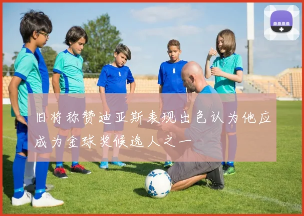 旧将称赞迪亚斯表现出色认为他应成为金球奖候选人之一