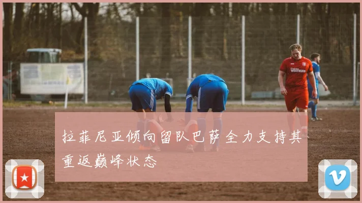 拉菲尼亚倾向留队巴萨全力支持其重返巅峰状态