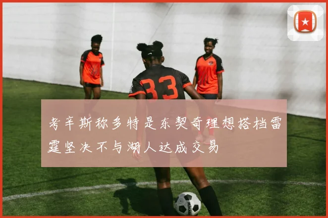 考辛斯称多特是东契奇理想搭档雷霆坚决不与湖人达成交易