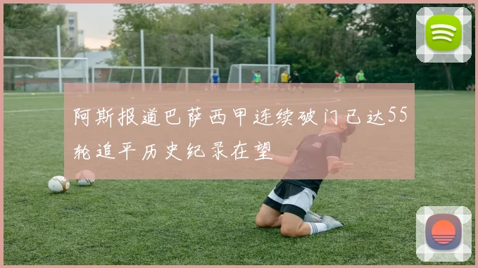 阿斯报道巴萨西甲连续破门已达55轮追平历史纪录在望