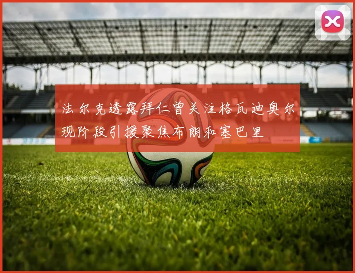 法尔克透露拜仁曾关注格瓦迪奥尔现阶段引援聚焦布朗和塞巴里