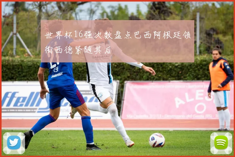 世界杯16强次数盘点巴西阿根廷领衔西德紧随其后