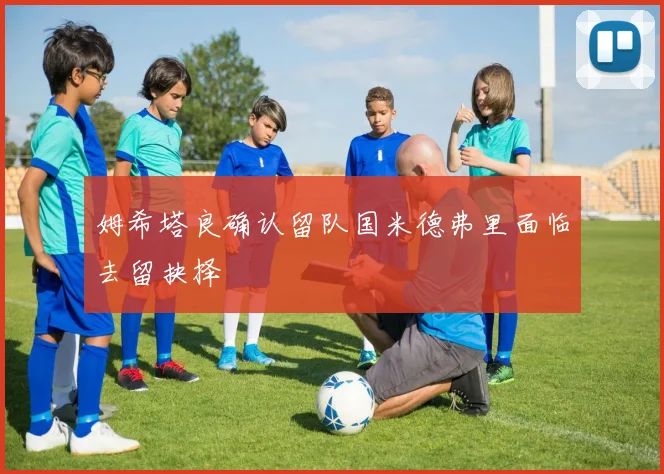 姆希塔良确认留队国米德弗里面临去留抉择