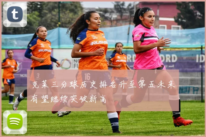 克莱三分球历史排名升至第五未来有望继续突破新高