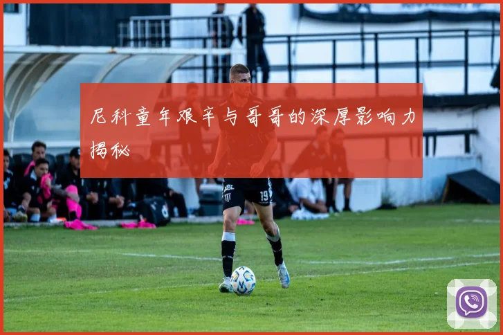 尼科童年艰辛与哥哥的深厚影响力揭秘