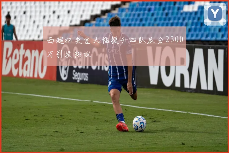 西超杯奖金大幅提升四队瓜分2300万引发热议