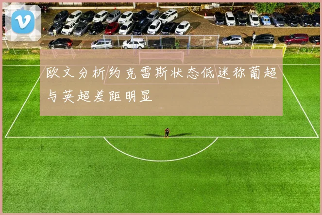 欧文分析约克雷斯状态低迷称葡超与英超差距明显