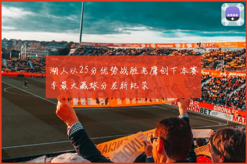 湖人以25分优势战胜老鹰创下本赛季最大赢球分差新纪录