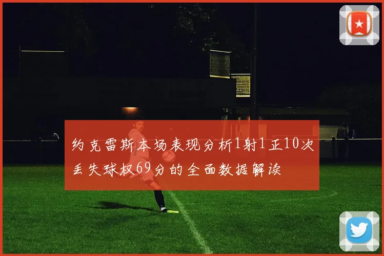约克雷斯本场表现分析1射1正10次丢失球权69分的全面数据解读