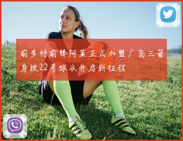 前多特前锋阿莱正式加盟广岛三箭身披22号球衣开启新征程