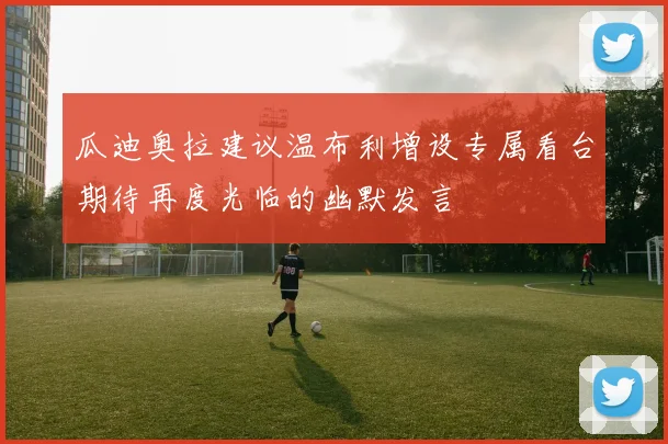 瓜迪奥拉建议温布利增设专属看台期待再度光临的幽默发言