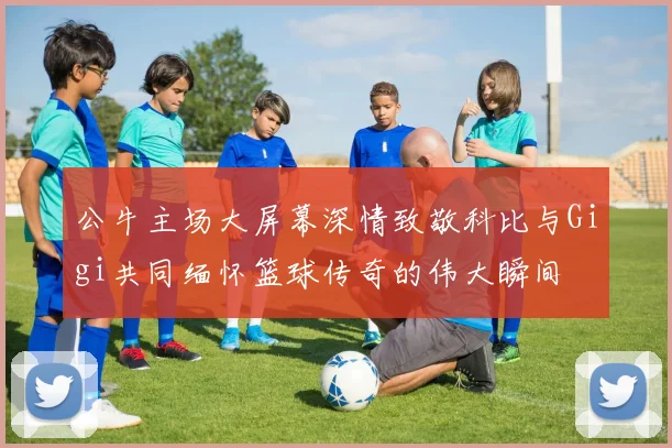 公牛主场大屏幕深情致敬科比与Gigi共同缅怀篮球传奇的伟大瞬间