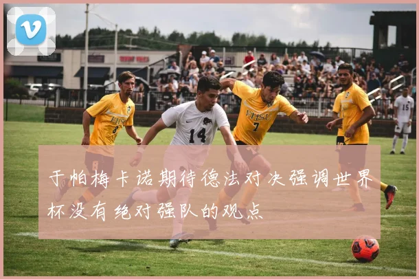 于帕梅卡诺期待德法对决强调世界杯没有绝对强队的观点