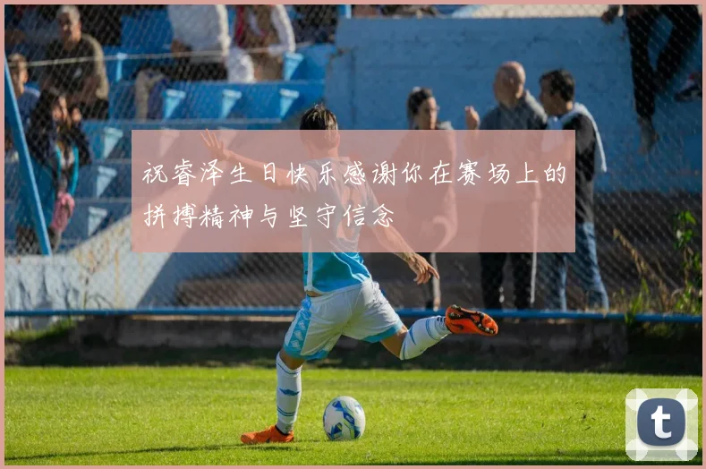 祝睿泽生日快乐感谢你在赛场上的拼搏精神与坚守信念