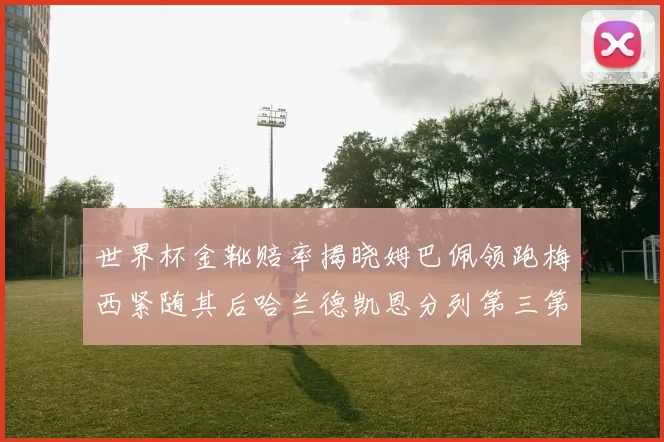 世界杯金靴赔率揭晓姆巴佩领跑梅西紧随其后哈兰德凯恩分列第三第四