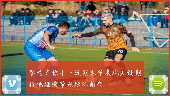 泰伦卢称小卡近期末节表现关键期待他继续带领球队前行