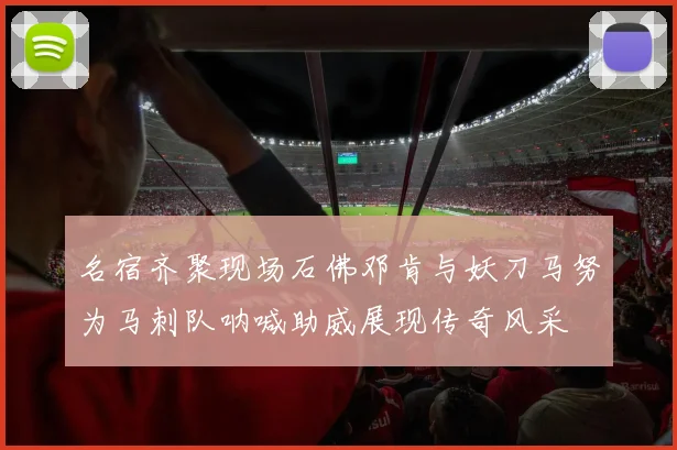 名宿齐聚现场石佛邓肯与妖刀马努为马刺队呐喊助威展现传奇风采