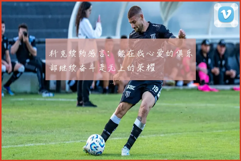科克续约感言：能在我心爱的俱乐部继续奋斗是无上的荣耀