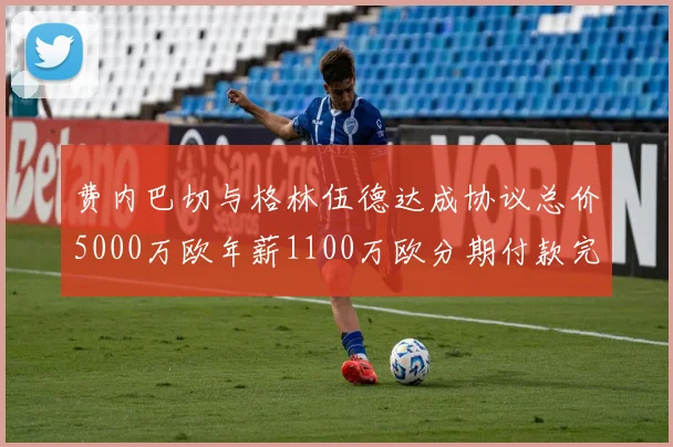 费内巴切与格林伍德达成协议总价5000万欧年薪1100万欧分期付款完成交易