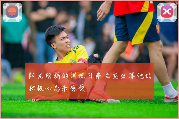 阳光明媚的训练日弗兰克分享他的积极心态和感受