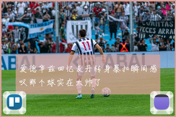 爱德华兹回忆麦丹转身暴扣瞬间感叹那个球实在太帅了