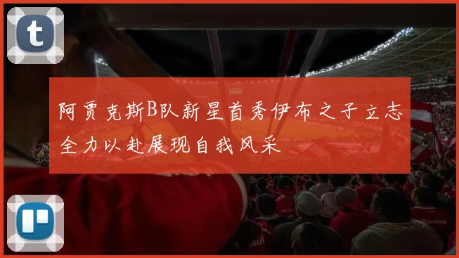阿贾克斯B队新星首秀伊布之子立志全力以赴展现自我风采